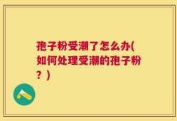 孢子粉受潮了怎么办(如何处理受潮的孢子粉？)