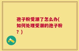 孢子粉受潮了怎么办(如何处理受潮的孢子粉？)