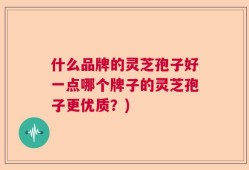 什么品牌的灵芝孢子好一点哪个牌子的灵芝孢子更优质？)