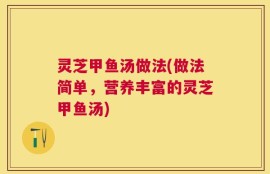 灵芝甲鱼汤做法(做法简单，营养丰富的灵芝甲鱼汤)