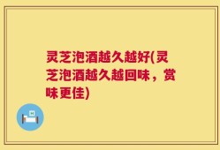 灵芝泡酒越久越好(灵芝泡酒越久越回味，赏味更佳)