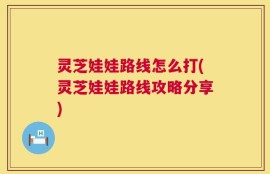 灵芝娃娃路线怎么打(灵芝娃娃路线攻略分享)