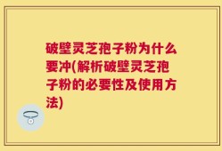 破壁灵芝孢子粉为什么要冲(解析破壁灵芝孢子粉的必要性及使用方法)