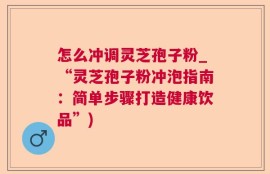 怎么冲调灵芝孢子粉_“灵芝孢子粉冲泡指南：简单步骤打造健康饮品”)