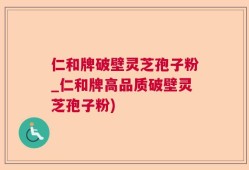 仁和牌破壁灵芝孢子粉_仁和牌高品质破壁灵芝孢子粉)