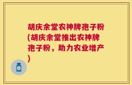 胡庆余堂农神牌孢子粉(胡庆余堂推出农神牌孢子粉，助力农业增产)