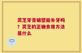 灵芝牙膏破壁能补牙吗？灵芝的正确食用方法是什么