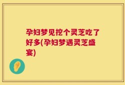 孕妇梦见挖个灵芝吃了好多(孕妇梦遇灵芝盛宴)
