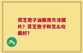 灵芝孢子油服用方法图片？灵芝孢子粉怎么吃最好？