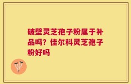 破壁灵芝孢子粉属于补品吗？佳尔科灵芝孢子粉好吗