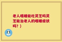老人嗜睡能吃灵芝吗灵芝能治老人的嗜睡症状吗？)