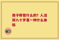 孢子粉管什么的？人活到八十岁是一种什么体验