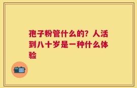 孢子粉管什么的？人活到八十岁是一种什么体验