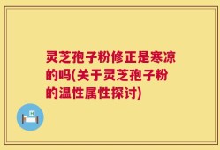 灵芝孢子粉修正是寒凉的吗(关于灵芝孢子粉的温性属性探讨)
