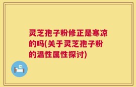 灵芝孢子粉修正是寒凉的吗(关于灵芝孢子粉的温性属性探讨)