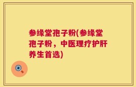 参缘堂孢子粉(参缘堂孢子粉，中医理疗护肝养生首选)