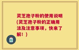 灵芝孢子粉的使用说明(灵芝孢子粉的正确用法及注意事项，快来了解！)