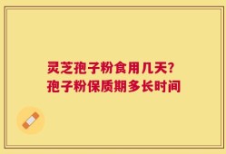 灵芝孢子粉食用几天？孢子粉保质期多长时间