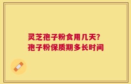 灵芝孢子粉食用几天？孢子粉保质期多长时间