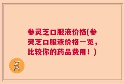 参灵芝口服液价格(参灵芝口服液价格一览，比较你的药品费用！)