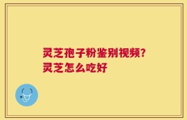 灵芝孢子粉鉴别视频？灵芝怎么吃好