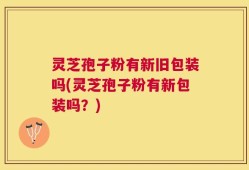 灵芝孢子粉有新旧包装吗(灵芝孢子粉有新包装吗？)