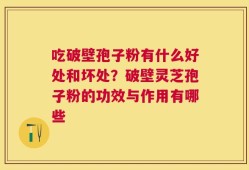吃破壁孢子粉有什么好处和坏处？破壁灵芝孢子粉的功效与作用有哪些