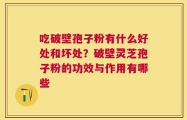 吃破壁孢子粉有什么好处和坏处？破壁灵芝孢子粉的功效与作用有哪些