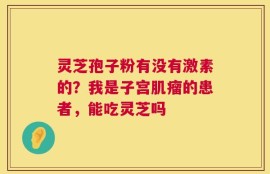 灵芝孢子粉有没有激素的？我是子宫肌瘤的患者，能吃灵芝吗