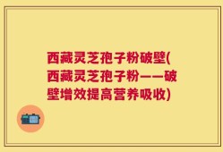 西藏灵芝孢子粉破壁(西藏灵芝孢子粉——破壁增效提高营养吸收)