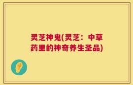 灵芝神鬼(灵芝：中草药里的神奇养生圣品)