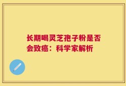 长期喝灵芝孢子粉是否会致癌：科学家解析