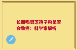 长期喝灵芝孢子粉是否会致癌：科学家解析