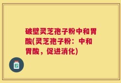 破壁灵芝孢子粉中和胃酸(灵芝孢子粉：中和胃酸，促进消化)