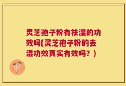 灵芝孢子粉有祛湿的功效吗(灵芝孢子粉的去湿功效真实有效吗？)