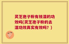 灵芝孢子粉有祛湿的功效吗(灵芝孢子粉的去湿功效真实有效吗？)