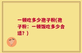 一顿吃多少孢子粉(孢子粉：一顿饭吃多少合适？)