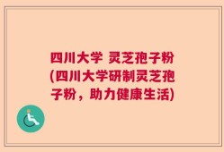 四川大学 灵芝孢子粉(四川大学研制灵芝孢子粉，助力健康生活)