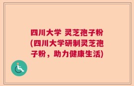 四川大学 灵芝孢子粉(四川大学研制灵芝孢子粉，助力健康生活)