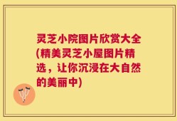 灵芝小院图片欣赏大全(精美灵芝小屋图片精选，让你沉浸在大自然的美丽中)