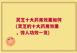 灵芝十大药用效果如何(灵芝的十大药用效果，惊人功效一览)