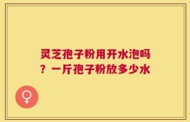 灵芝孢子粉用开水泡吗？一斤孢子粉放多少水