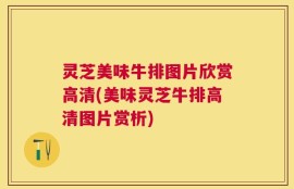 灵芝美味牛排图片欣赏高清(美味灵芝牛排高清图片赏析)