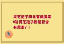 灵芝孢子粉含有类激素吗(灵芝孢子粉是否含有激素？)