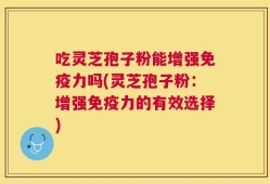 吃灵芝孢子粉能增强免疫力吗(灵芝孢子粉：增强免疫力的有效选择)