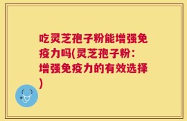吃灵芝孢子粉能增强免疫力吗(灵芝孢子粉：增强免疫力的有效选择)