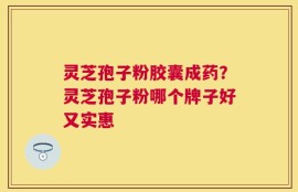 灵芝孢子粉胶囊成药？灵芝孢子粉哪个牌子好又实惠