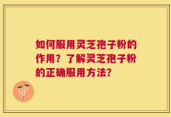 如何服用灵芝孢子粉的作用？了解灵芝孢子粉的正确服用方法？