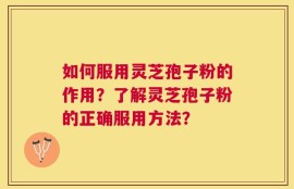 如何服用灵芝孢子粉的作用？了解灵芝孢子粉的正确服用方法？