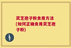灵芝孢子粉食用方法 (如何正确食用灵芝孢子粉)